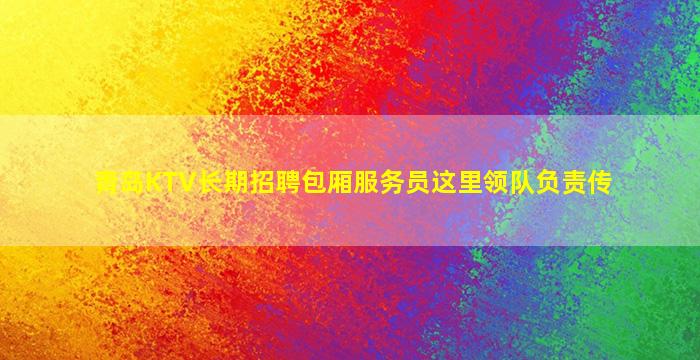 青岛KTV长期招聘包厢服务员这里领队负责传